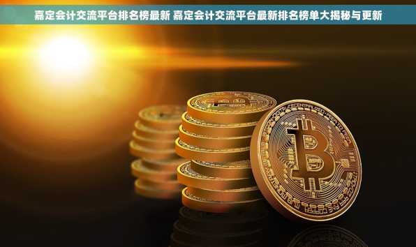 嘉定会计交流平台排名榜最新 嘉定会计交流平台最新排名榜单大揭秘与更新