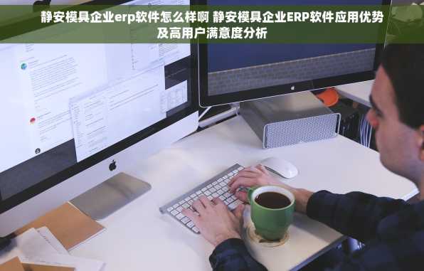 静安模具企业erp软件怎么样啊 静安模具企业ERP软件应用优势及高用户满意度分析