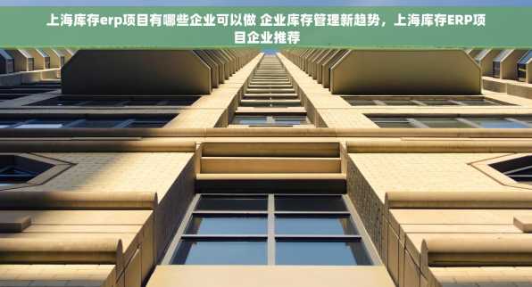 上海库存erp项目有哪些企业可以做 企业库存管理新趋势，上海库存ERP项目企业推荐