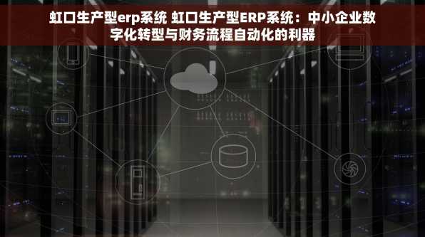 虹口生产型erp系统 虹口生产型ERP系统：中小企业数字化转型与财务流程自动化的利器