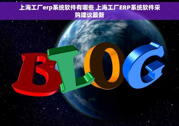 上海工厂erp系统软件有哪些 上海工厂ERP系统软件采购建议最新