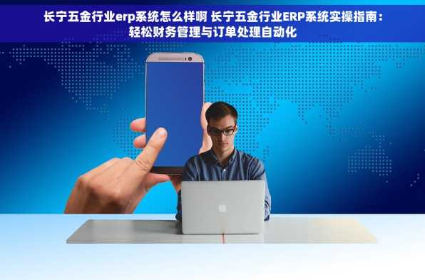 长宁五金行业erp系统怎么样啊 长宁五金行业ERP系统实操指南：轻松财务管理与订单处理自动化