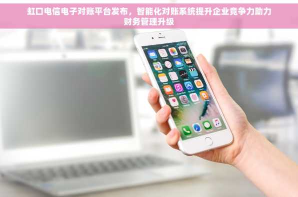 虹口电信电子对账平台发布，智能化对账系统提升企业竞争力助力财务管理升级