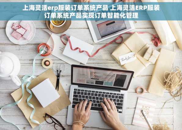 上海灵活erp服装订单系统产品 上海灵活ERP服装订单系统产品实现订单智能化管理