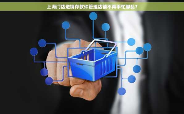 上海门店进销存软件管理店铺不再手忙脚乱？