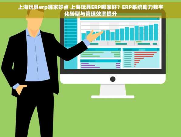 上海玩具erp哪家好点 上海玩具ERP哪家好？ERP系统助力数字化转型与管理效率提升