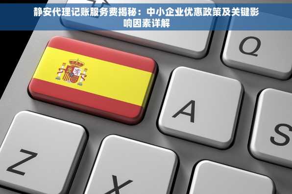静安代理记账服务费揭秘：中小企业优惠政策及关键影响因素详解