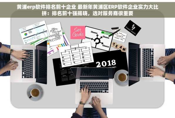 黄浦erp软件排名前十企业 最新年黄浦区ERP软件企业实力大比拼：排名前十强揭晓，选对服务商很重要