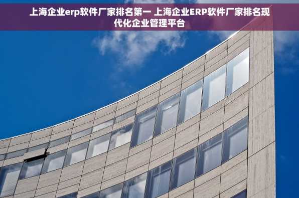 上海企业erp软件厂家排名第一 上海企业ERP软件厂家排名现代化企业管理平台