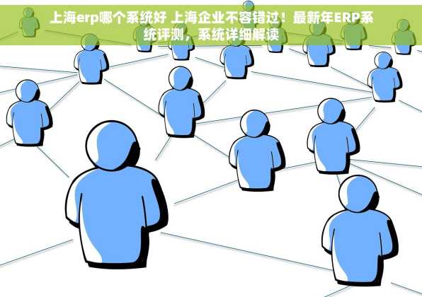 上海erp哪个系统好 上海企业不容错过！最新年ERP系统评测，系统详细解读