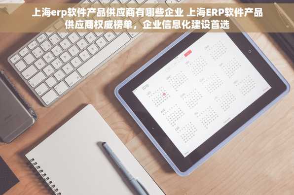 上海erp软件产品供应商有哪些企业 上海ERP软件产品供应商权威榜单，企业信息化建设首选