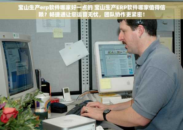 宝山生产erp软件哪家好一点的 宝山生产ERP软件哪家值得信赖？畅捷通让您运营无忧，团队协作更紧密！