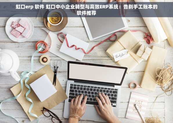 虹口erp 软件 虹口中小企业转型与高效ERP系统：告别手工账本的软件推荐