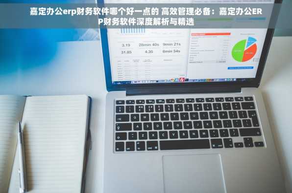 嘉定办公erp财务软件哪个好一点的 高效管理必备：嘉定办公ERP财务软件深度解析与精选