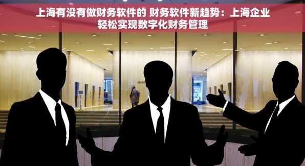 上海有没有做财务软件的 财务软件新趋势：上海企业轻松实现数字化财务管理