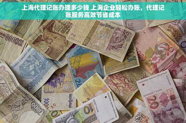 上海代理记账办理多少钱 上海企业轻松办账，代理记账服务高效节省成本