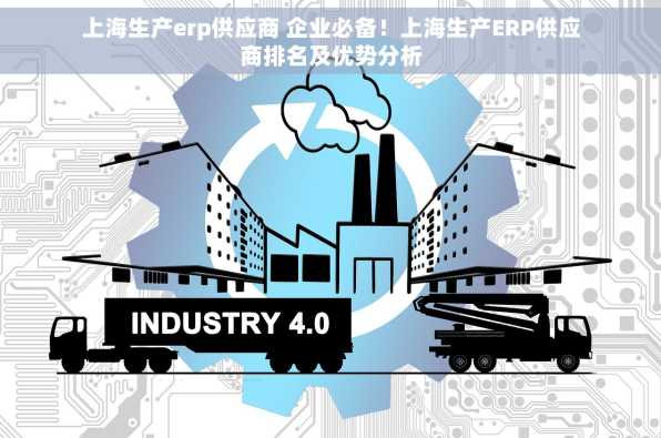 上海生产erp供应商 企业必备！上海生产ERP供应商排名及优势分析