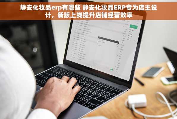 静安化妆品erp有哪些 静安化妆品ERP专为店主设计，新版上线提升店铺经营效率