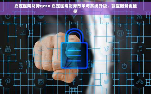 嘉定医院财务qzzn 嘉定医院财务改革与系统升级，就医服务更便捷