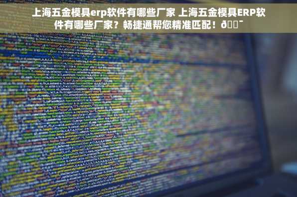 上海五金模具erp软件有哪些厂家 上海五金模具ERP软件有哪些厂家？畅捷通帮您精准匹配！🎯