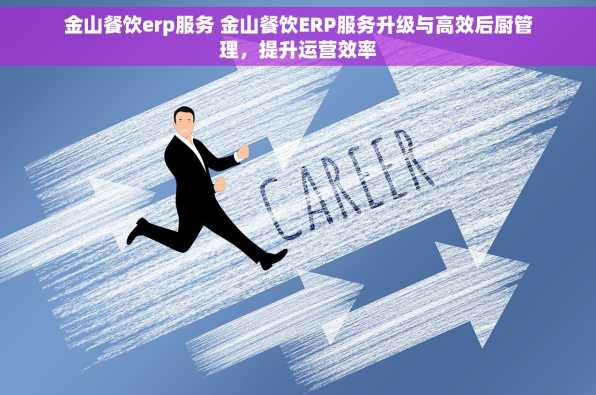 金山餐饮erp服务 金山餐饮ERP服务升级与高效后厨管理，提升运营效率