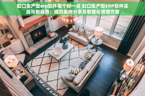 虹口生产型erp软件哪个好一点 虹口生产型ERP软件实战与新趋势：成功案例分享及智能化管理方案