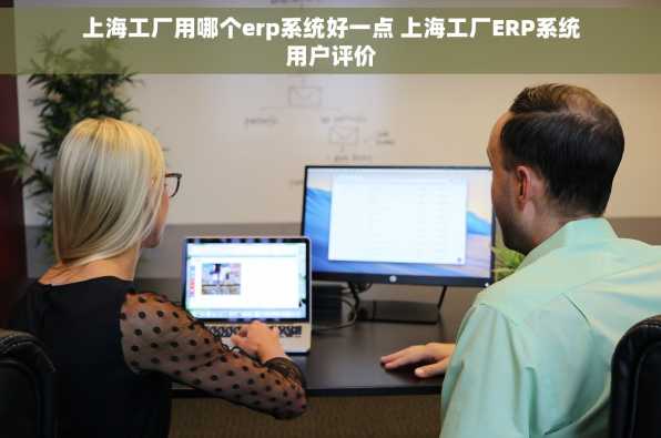 上海工厂用哪个erp系统好一点 上海工厂ERP系统用户评价