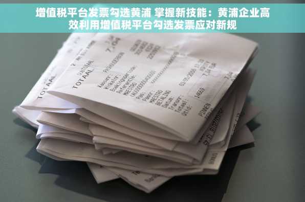 增值税平台发票勾选黄浦 掌握新技能：黄浦企业高效利用增值税平台勾选发票应对新规