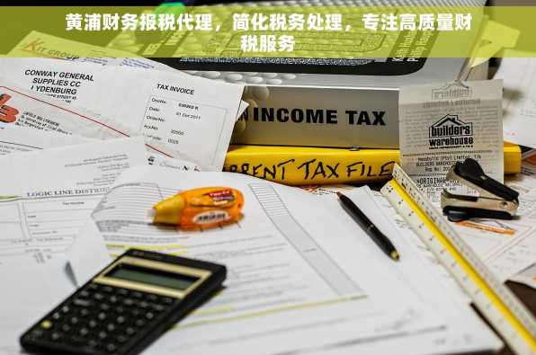 黄浦财务报税代理，简化税务处理，专注高质量财税服务