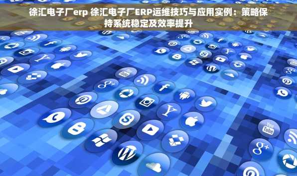徐汇电子厂erp 徐汇电子厂ERP运维技巧与应用实例：策略保持系统稳定及效率提升