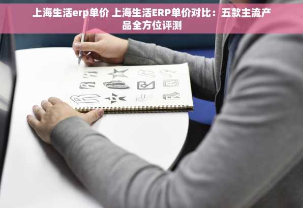 上海生活erp单价 上海生活ERP单价对比：五款主流产品全方位评测