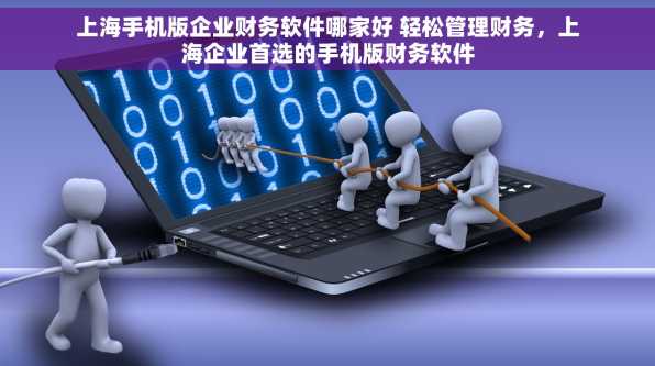 上海手机版企业财务软件哪家好 轻松管理财务，上海企业首选的手机版财务软件