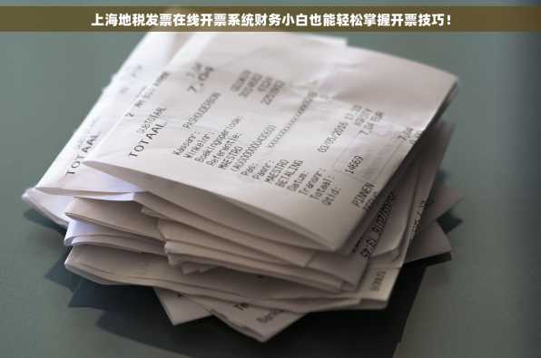 上海地税发票在线开票系统财务小白也能轻松掌握开票技巧！