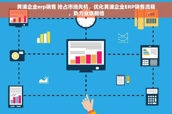 黄浦企业erp销售 抢占市场先机，优化黄浦企业ERP销售流程，助力业绩翻倍