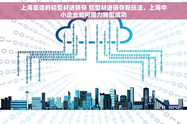 上海靠谱的铝型材进销存 铝型材进销存新玩法，上海中小企业如何借力转型成功