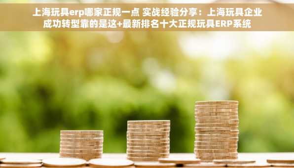 上海玩具erp哪家正规一点 实战经验分享：上海玩具企业成功转型靠的是这+最新排名十大正规玩具ERP系统