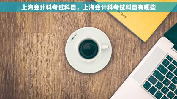 上海会计科考试科目，上海会计科考试科目有哪些