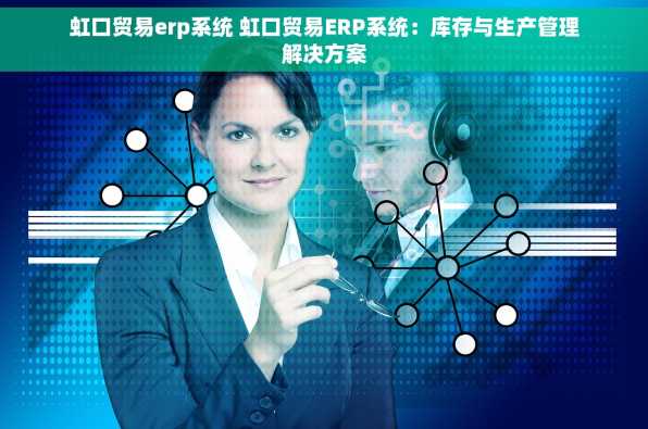 虹口贸易erp系统 虹口贸易ERP系统：库存与生产管理解决方案