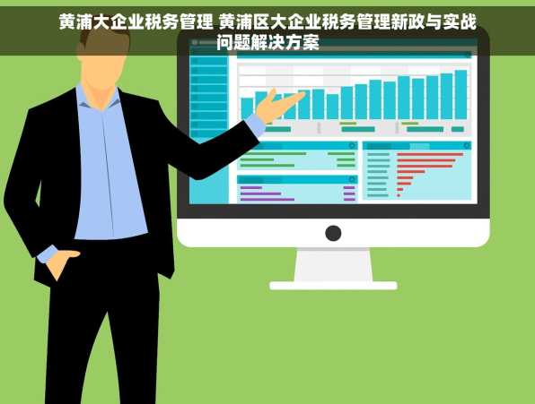 黄浦大企业税务管理 黄浦区大企业税务管理新政与实战问题解决方案