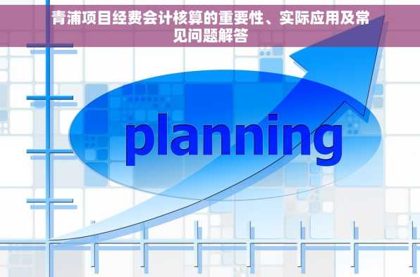 青浦项目经费会计核算的重要性、实际应用及常见问题解答