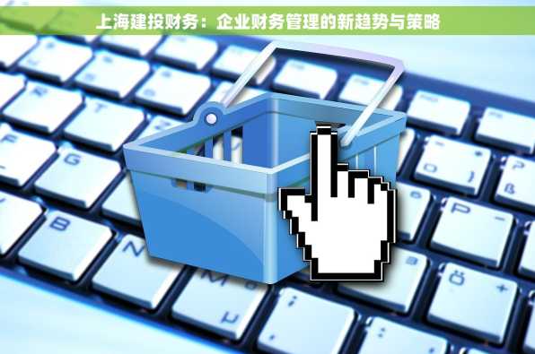 上海建投财务：企业财务管理的新趋势与策略