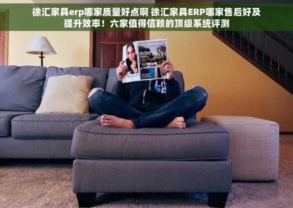 徐汇家具erp哪家质量好点啊 徐汇家具ERP哪家售后好及提升效率！六家值得信赖的顶级系统评测