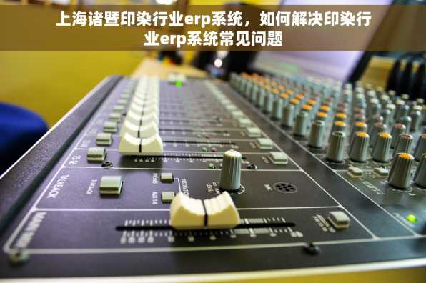 上海诸暨印染行业erp系统，如何解决印染行业erp系统常见问题