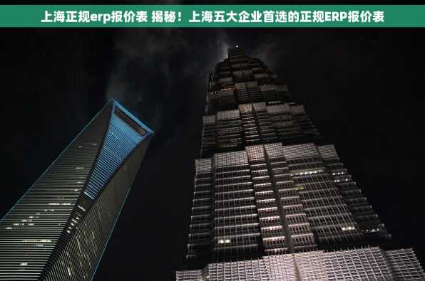 上海正规erp报价表 揭秘！上海五大企业首选的正规ERP报价表