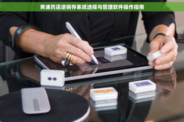 黄浦药店进销存系统选择与管理软件操作指南