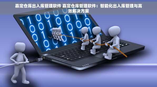 嘉定仓库出入库管理软件 嘉定仓库管理软件：智能化出入库管理与高效解决方案