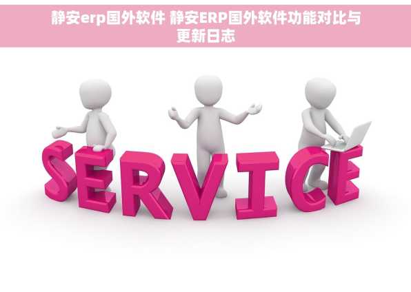 静安erp国外软件 静安ERP国外软件功能对比与更新日志