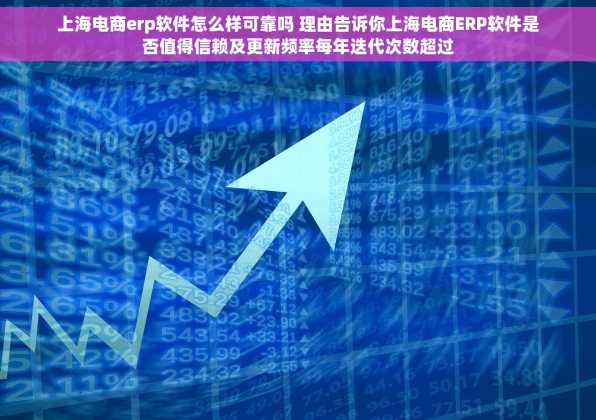 上海电商erp软件怎么样可靠吗 理由告诉你上海电商ERP软件是否值得信赖及更新频率每年迭代次数超过