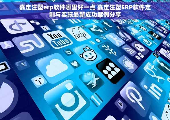 嘉定注塑erp软件哪里好一点 嘉定注塑ERP软件定制与实施最新成功案例分享