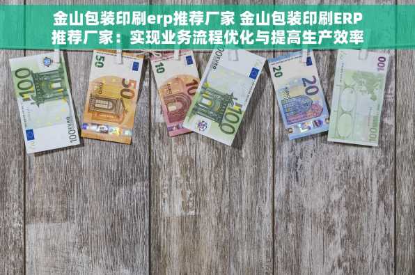 金山包装印刷erp推荐厂家 金山包装印刷ERP推荐厂家：实现业务流程优化与提高生产效率